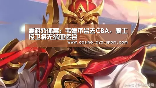 爱游戏体育:韦德不会去CBA,骑士控卫将无缘亚运会(图1) 爱游戏