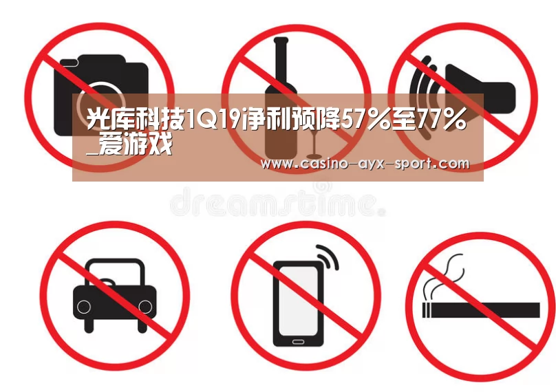 光库科技1Q19净利预降57%至77%_爱游戏(图1) 爱游戏首页