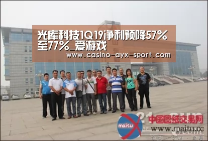 光库科技1Q19净利预降57%至77%_爱游戏(图3) 爱游戏