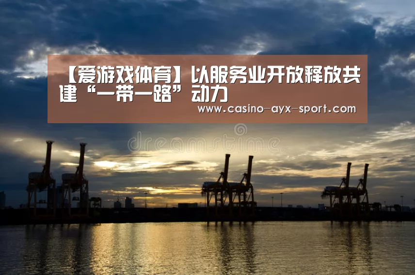 【爱游戏体育】以服务业开放释放共建“一带